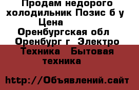 Продам недорого холодильник Позис б/у › Цена ­ 5 000 - Оренбургская обл., Оренбург г. Электро-Техника » Бытовая техника   